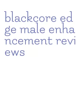 blackcore edge male enhancement reviews