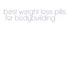 best weight loss pills for bodybuilding