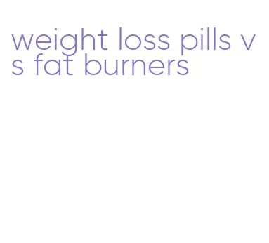weight loss pills vs fat burners