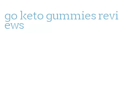 go keto gummies reviews