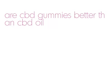 are cbd gummies better than cbd oil