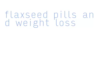 flaxseed pills and weight loss