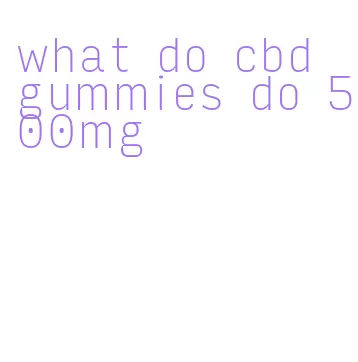 what do cbd gummies do 500mg