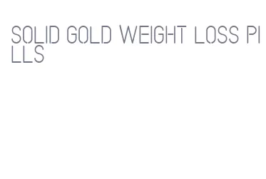 solid gold weight loss pills
