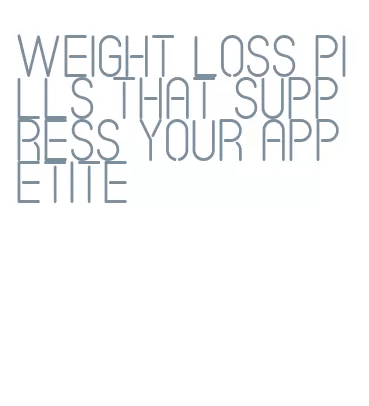 weight loss pills that suppress your appetite