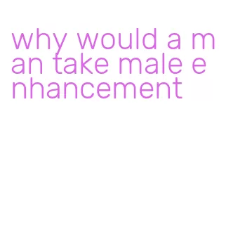 why would a man take male enhancement