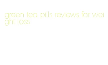 green tea pills reviews for weight loss