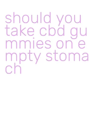 should you take cbd gummies on empty stomach