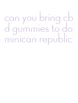 can you bring cbd gummies to dominican republic