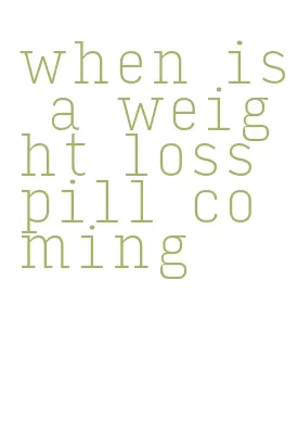 when is a weight loss pill coming