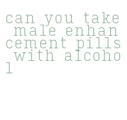 can you take male enhancement pills with alcohol