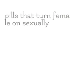pills that turn female on sexually