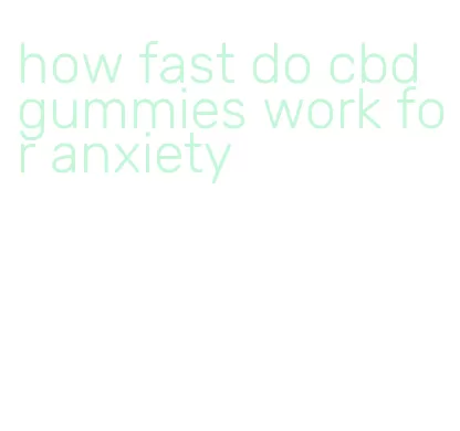 how fast do cbd gummies work for anxiety
