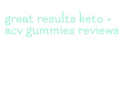 great results keto + acv gummies reviews