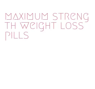 maximum strength weight loss pills