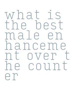 what is the best male enhancement over the counter