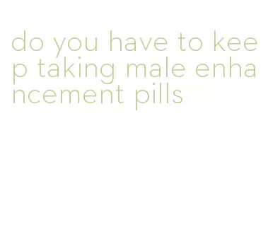 do you have to keep taking male enhancement pills