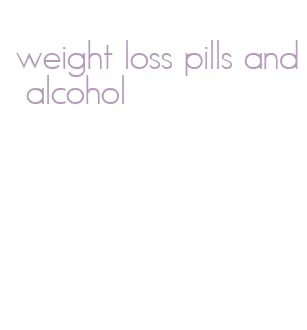 weight loss pills and alcohol