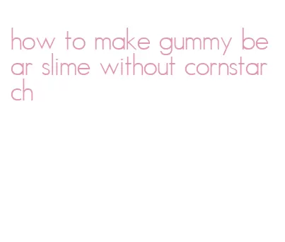 how to make gummy bear slime without cornstarch