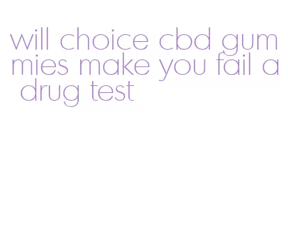 will choice cbd gummies make you fail a drug test