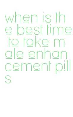 when is the best time to take male enhancement pills