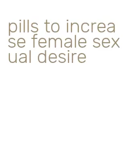 pills to increase female sexual desire