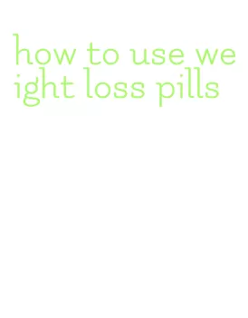 how to use weight loss pills