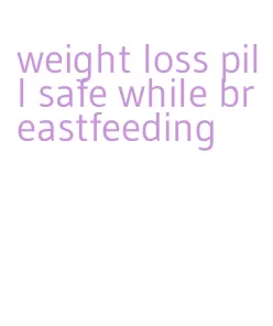 weight loss pill safe while breastfeeding