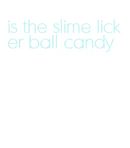 is the slime licker ball candy