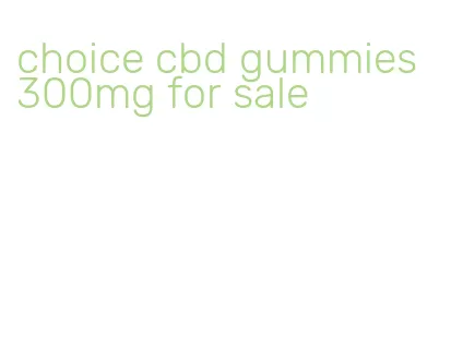 choice cbd gummies 300mg for sale