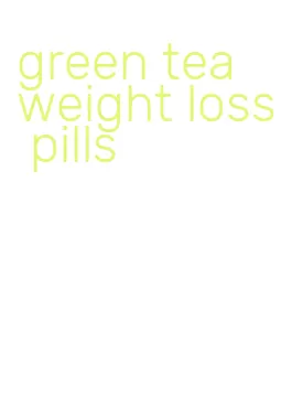 green tea weight loss pills
