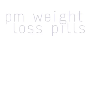 pm weight loss pills