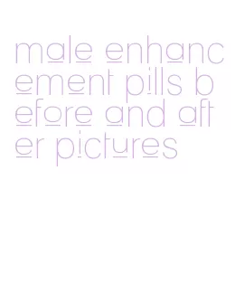 male enhancement pills before and after pictures