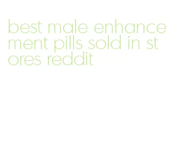 best male enhancement pills sold in stores reddit