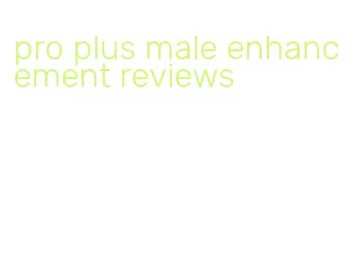 pro plus male enhancement reviews