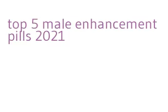 top 5 male enhancement pills 2021
