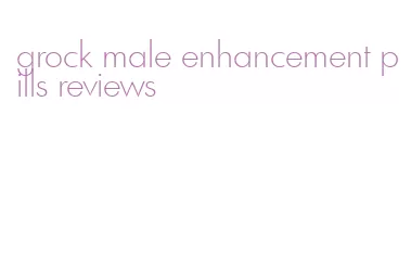 grock male enhancement pills reviews