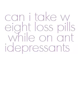 can i take weight loss pills while on antidepressants