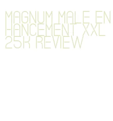 magnum male enhancement xxl 25k review