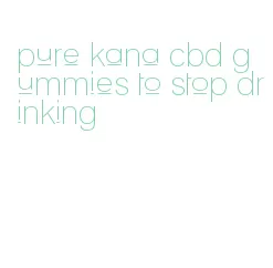pure kana cbd gummies to stop drinking