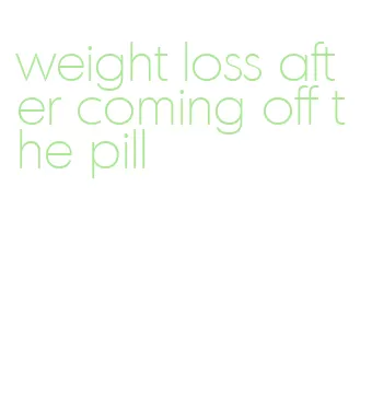 weight loss after coming off the pill