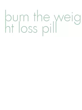 burn the weight loss pill