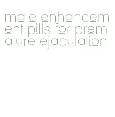 male enhancement pills for premature ejaculation