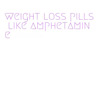 weight loss pills like amphetamine