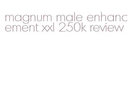 magnum male enhancement xxl 250k review