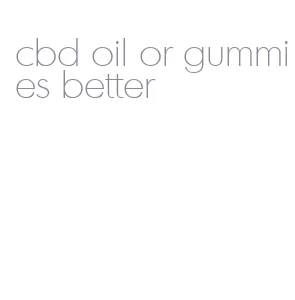 cbd oil or gummies better