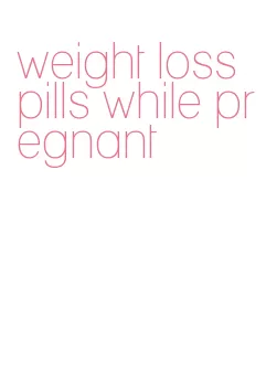 weight loss pills while pregnant