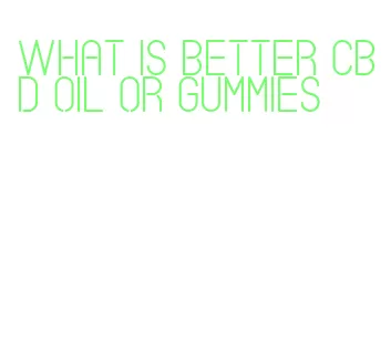 what is better cbd oil or gummies