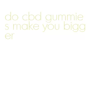do cbd gummies make you bigger