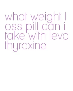 what weight loss pill can i take with levothyroxine
